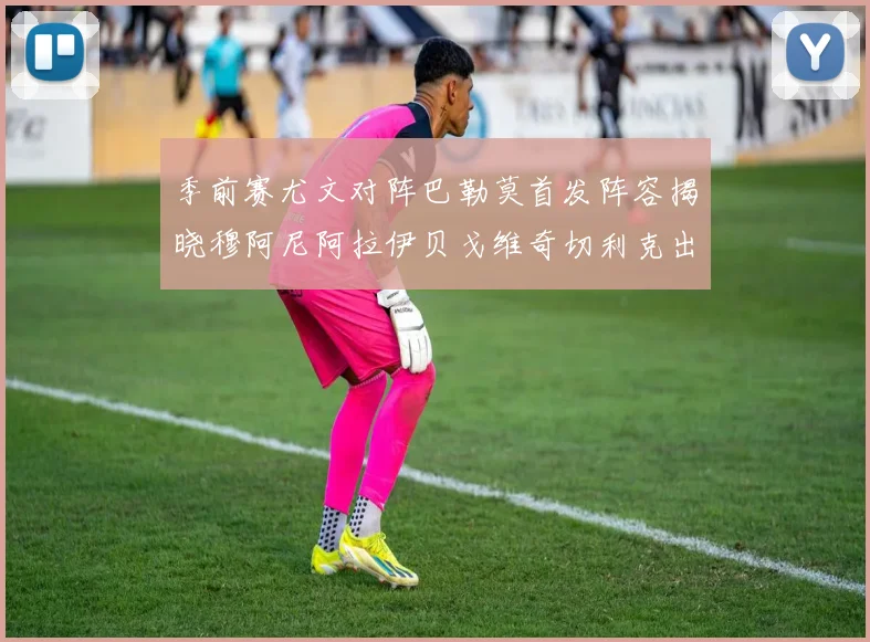季前赛尤文对阵巴勒莫首发阵容揭晓穆阿尼阿拉伊贝戈维奇切利克出战
