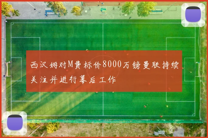 西汉姆对M费标价8000万镑曼联持续关注并进行幕后工作