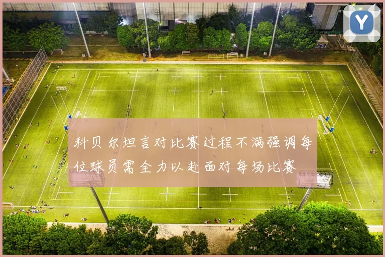 科贝尔坦言对比赛过程不满强调每位球员需全力以赴面对每场比赛