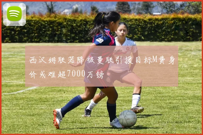 西汉姆联若降级曼联引援目标M费身价或难超7000万镑