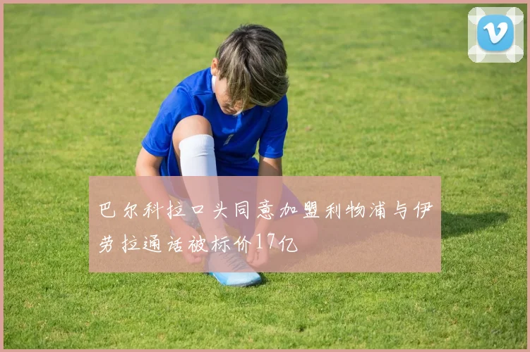 巴尔科拉口头同意加盟利物浦与伊劳拉通话被标价17亿