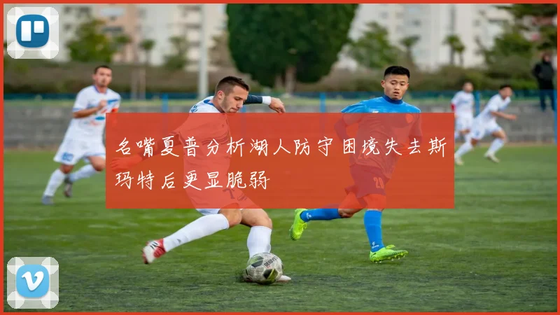 名嘴夏普分析湖人防守困境失去斯玛特后更显脆弱