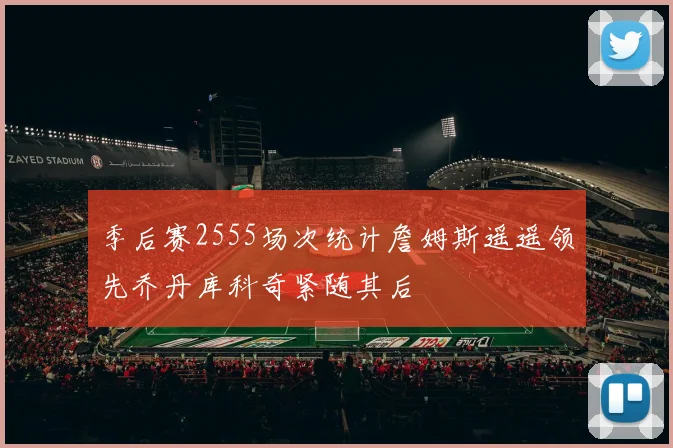 季后赛2555场次统计詹姆斯遥遥领先乔丹库科奇紧随其后
