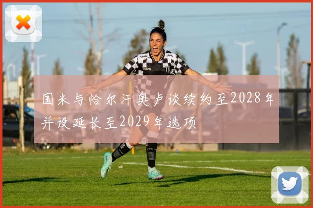 国米与恰尔汗奥卢谈续约至2028年并设延长至2029年选项