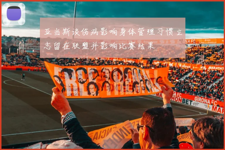 亚当斯谈伤病影响身体管理习惯立志留在联盟并影响比赛结果