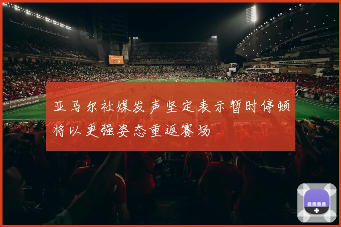 亚马尔社媒发声坚定表示暂时停顿将以更强姿态重返赛场