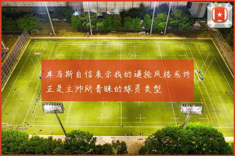库马斯自信表示我的逼抢风格或许正是主帅所青睐的球员类型