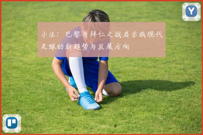 小法：巴黎与拜仁之战启示我现代足球的新趋势与发展方向