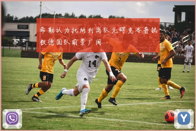 希勒认为托纳利离队无碍克洛普执教德国队前景广阔