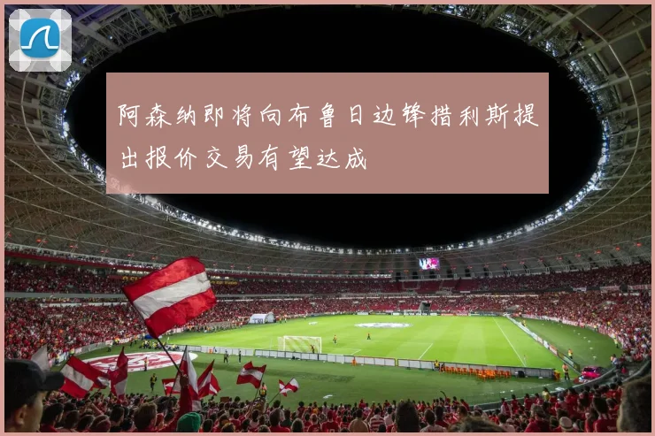 阿森纳即将向布鲁日边锋措利斯提出报价交易有望达成