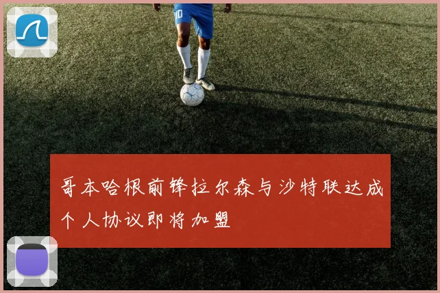 哥本哈根前锋拉尔森与沙特联达成个人协议即将加盟