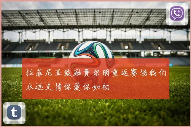 拉菲尼亚鼓励费尔明重返赛场我们永远支持你爱你如初