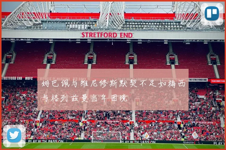 姆巴佩与维尼修斯默契不足如梅西与格列兹曼当年困境