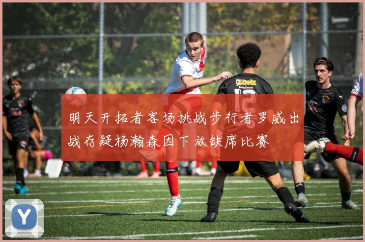 明天开拓者客场挑战步行者罗威出战存疑杨瀚森因下放缺席比赛