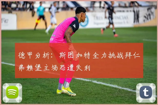 德甲分析：斯图加特全力挑战拜仁弗赖堡主场恐遭失利