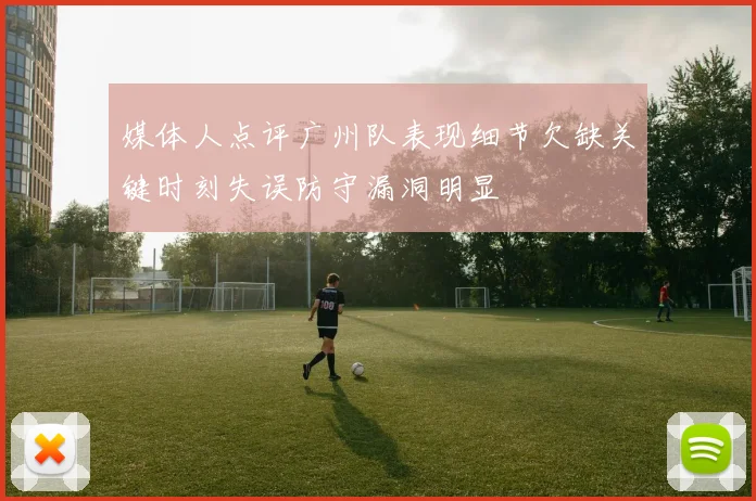 媒体人点评广州队表现细节欠缺关键时刻失误防守漏洞明显