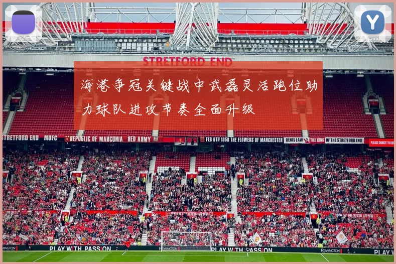 海港争冠关键战中武磊灵活跑位助力球队进攻节奏全面升级