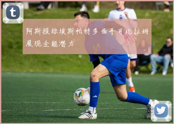 阿斯报称埃斯帕特多面手可比拉姆展现全能潜力