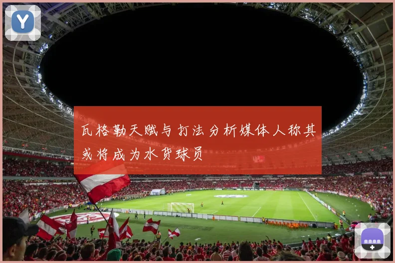 瓦格勒天赋与打法分析媒体人称其或将成为水货球员
