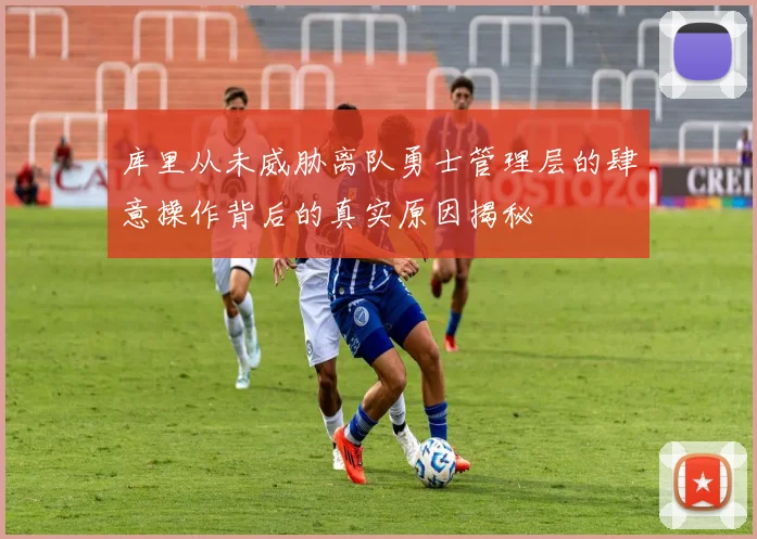 库里从未威胁离队勇士管理层的肆意操作背后的真实原因揭秘