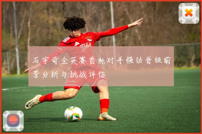 石宇奇全英赛首轮对手强劲晋级前景分析与挑战评估