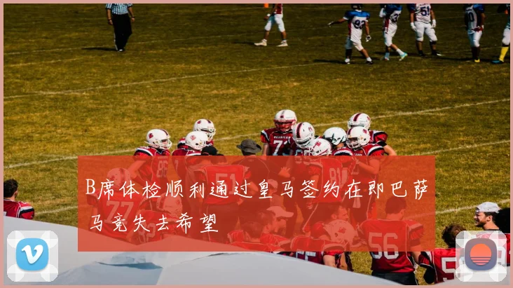 B席体检顺利通过皇马签约在即巴萨马竞失去希望