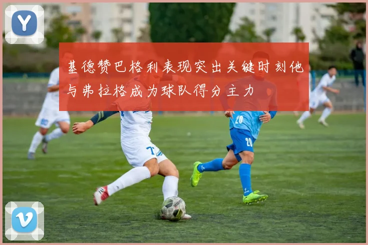 基德赞巴格利表现突出关键时刻他与弗拉格成为球队得分主力