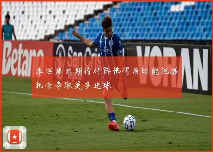 本坦库尔期待对阵佛得角时能把握机会争取更多进球