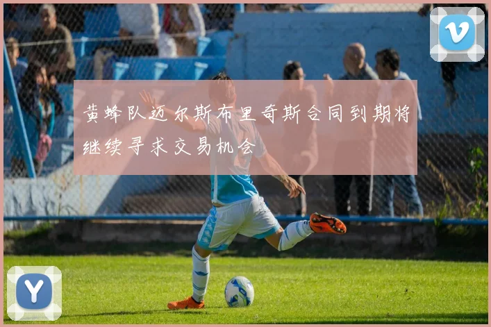 黄蜂队迈尔斯布里奇斯合同到期将继续寻求交易机会