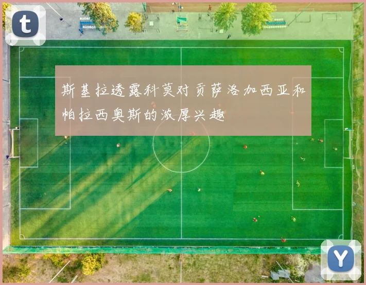 斯基拉透露科莫对贡萨洛加西亚和帕拉西奥斯的浓厚兴趣