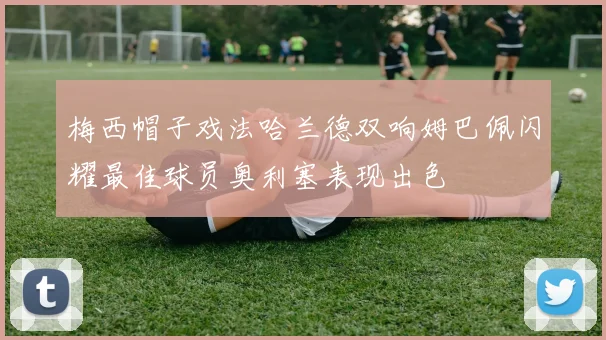 梅西帽子戏法哈兰德双响姆巴佩闪耀最佳球员奥利塞表现出色