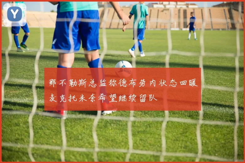 那不勒斯总监称德布劳内状态回暖麦克托米奈希望继续留队