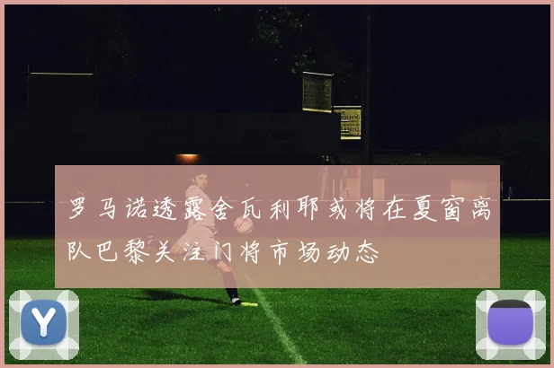 罗马诺透露舍瓦利耶或将在夏窗离队巴黎关注门将市场动态
