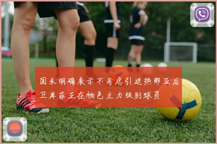 国米明确表示不考虑引进热那亚后卫库菲正在物色主力级别球员