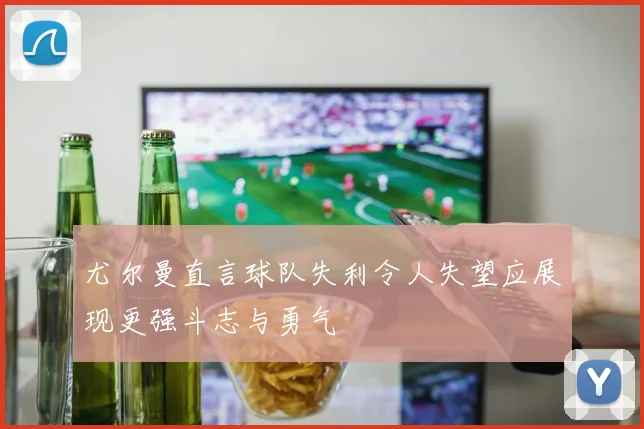 尤尔曼直言球队失利令人失望应展现更强斗志与勇气