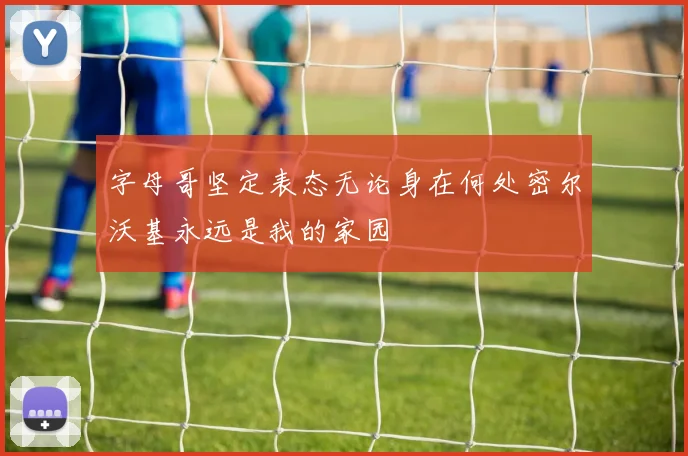 字母哥坚定表态无论身在何处密尔沃基永远是我的家园