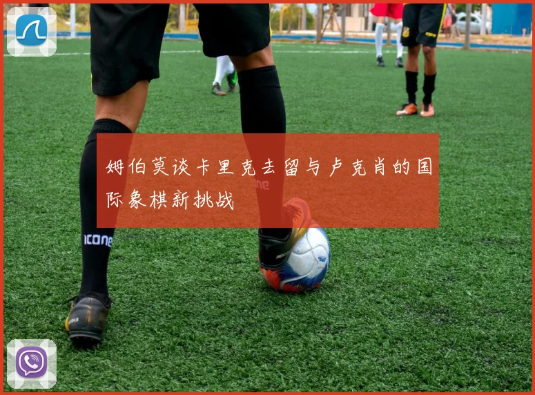 姆伯莫谈卡里克去留与卢克肖的国际象棋新挑战