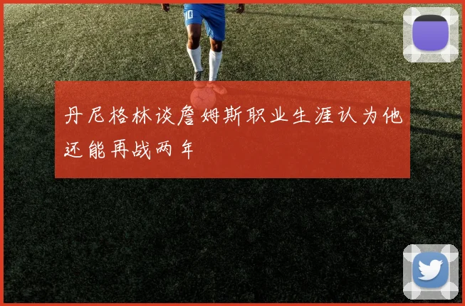 丹尼格林谈詹姆斯职业生涯认为他还能再战两年