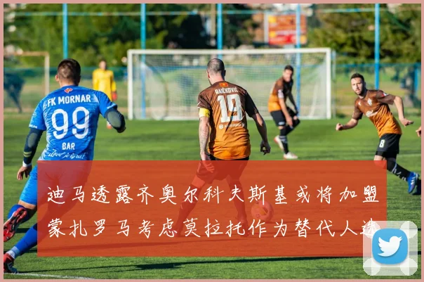 迪马透露齐奥尔科夫斯基或将加盟蒙扎罗马考虑莫拉托作为替代人选
