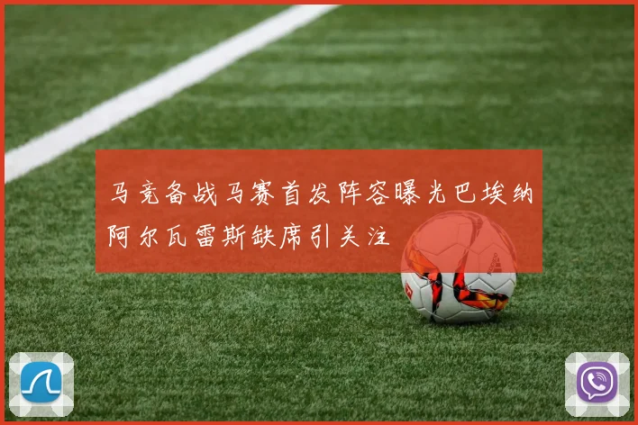 马竞备战马赛首发阵容曝光巴埃纳阿尔瓦雷斯缺席引关注