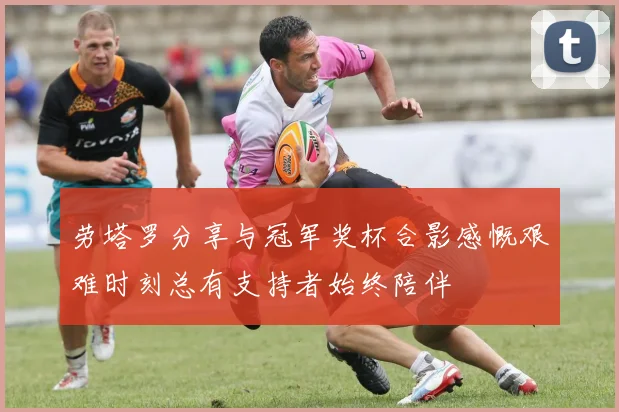 劳塔罗分享与冠军奖杯合影感慨艰难时刻总有支持者始终陪伴