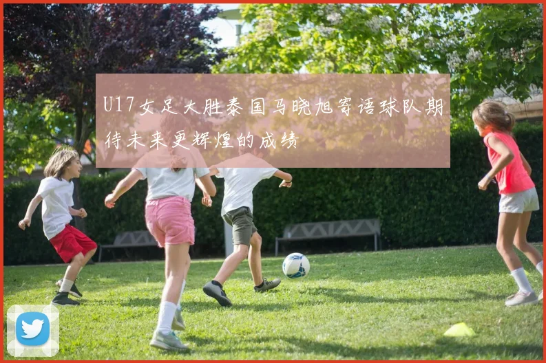 U17女足大胜泰国马晓旭寄语球队期待未来更辉煌的成绩