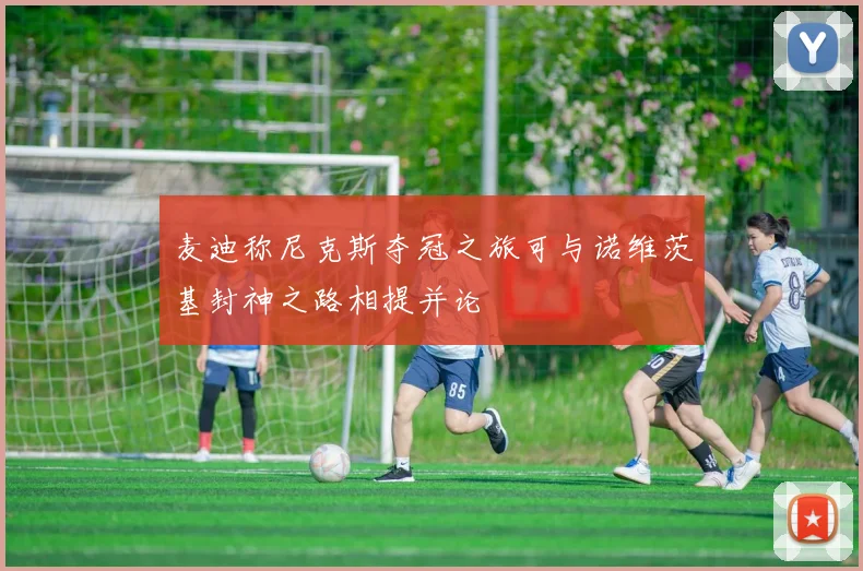 麦迪称尼克斯夺冠之旅可与诺维茨基封神之路相提并论