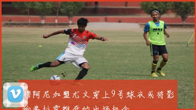 穆阿尼加盟尤文穿上9号球衣或将影响弗拉霍维奇的出场机会