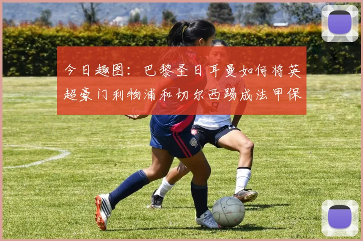今日趣图：巴黎圣日耳曼如何将英超豪门利物浦和切尔西踢成法甲保级队