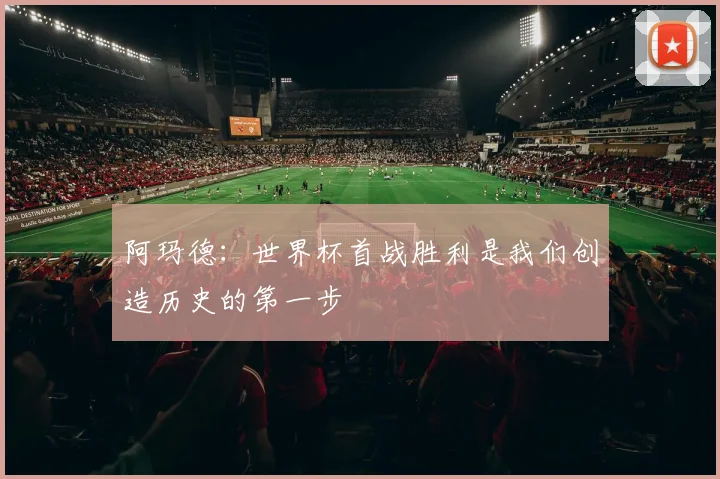 阿玛德：世界杯首战胜利是我们创造历史的第一步