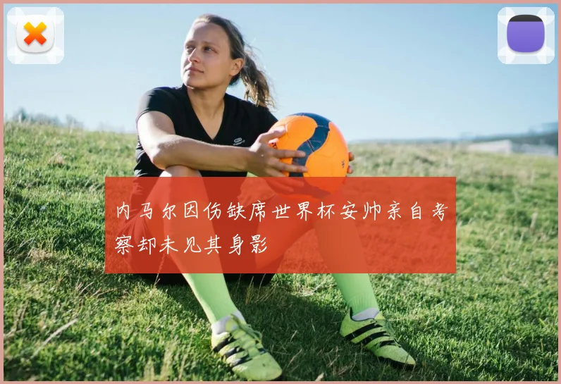 内马尔因伤缺席世界杯安帅亲自考察却未见其身影
