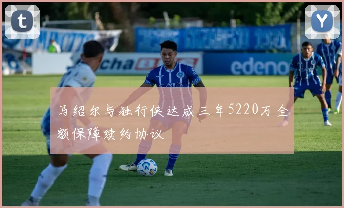 马绍尔与独行侠达成三年5220万全额保障续约协议