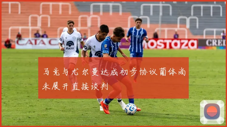 马竞与尤尔曼达成初步协议葡体尚未展开直接谈判