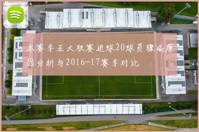 本赛季五大联赛进球20球员骤减原因分析与2016-17赛季对比
